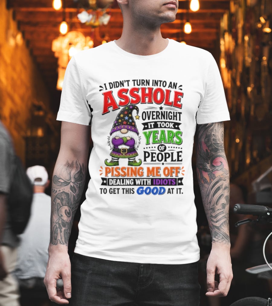 I Didn't Turn Into An Asshole Overnight Years Of People Pissing Me Off Dealing With Idiots Gnome T-Shirt