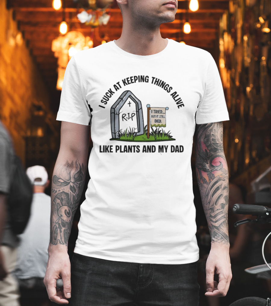I Suck At Keeping Things Alive Like Plants And My Dad I Tried But It Still Died T-Shirt