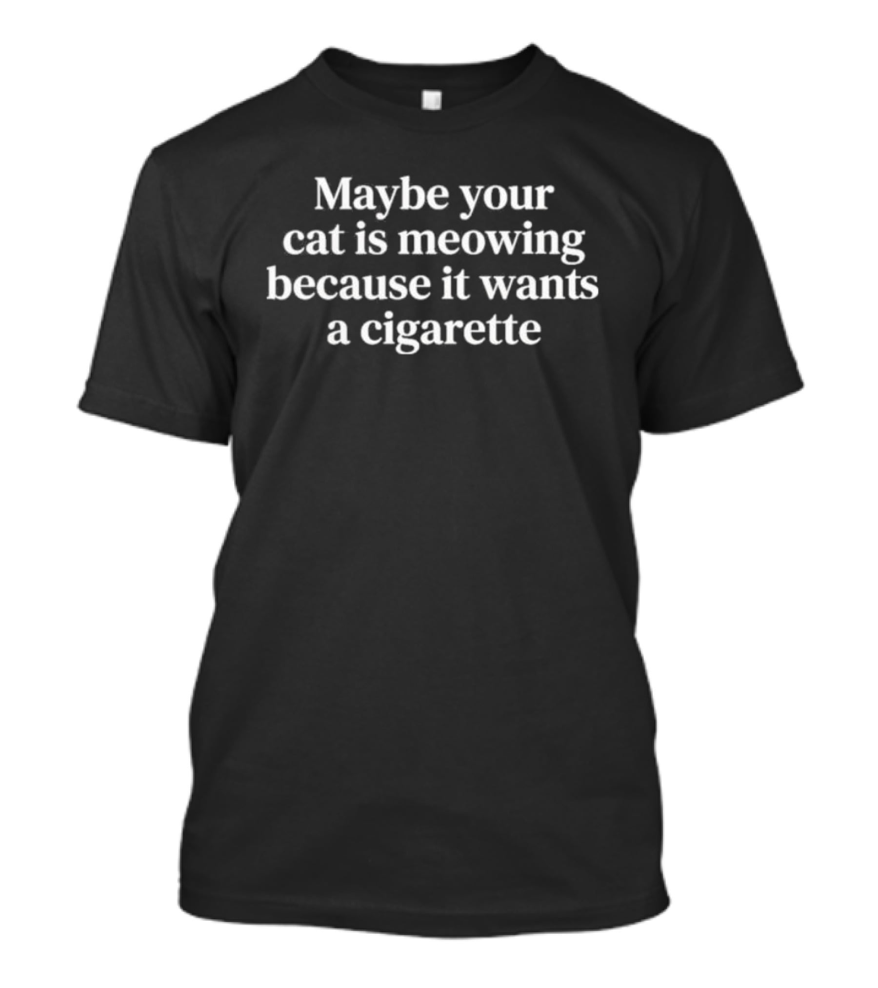 Maybe Your Cat Is Meowing Because It Wants A Cigarette T-Shirt