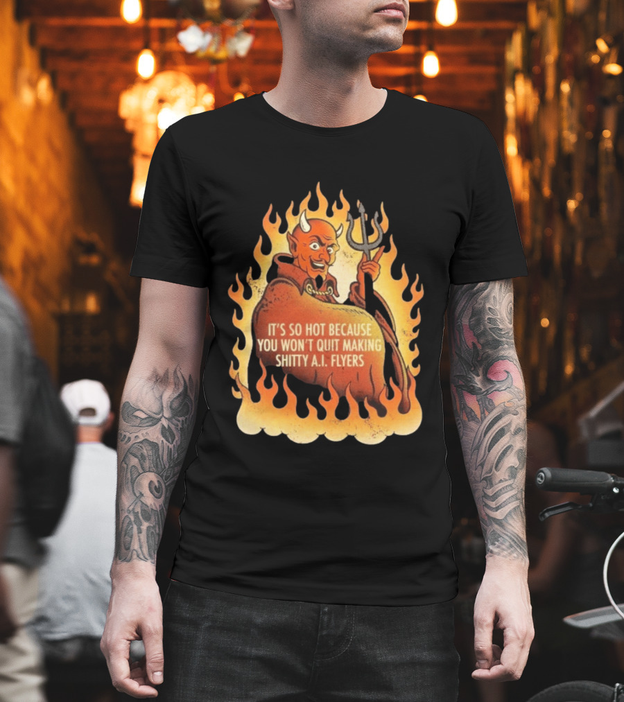 Devil It's So Hot Because You Won't Quit Making Shitty AI Flyers T-Shirt