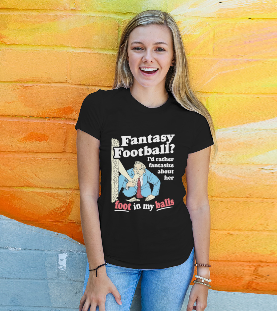 Fantasy Football I'd Rather Fantasize About Her Foot In My Balls T-Shirt