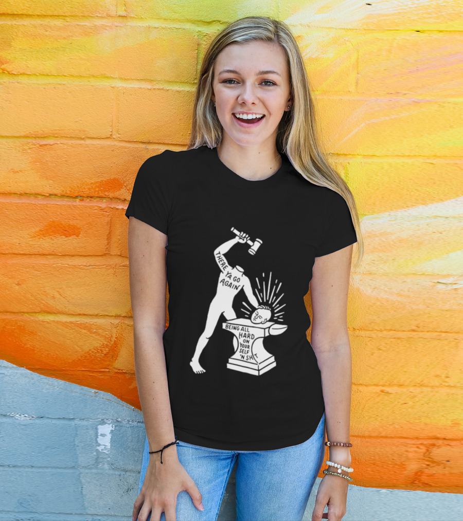 There Ya Go Again Being All Hard On Your Self ‘n Shit T-Shirt