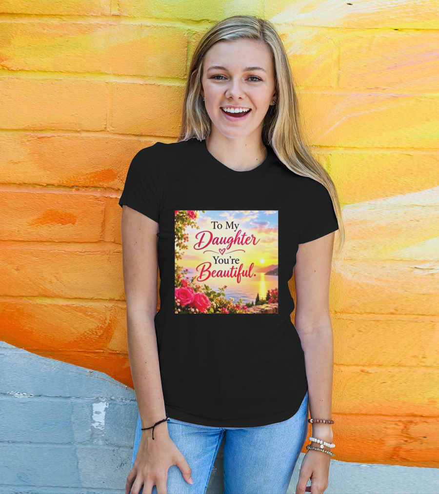 To My Daughter You're Beautiful Love Heart Roses Sunset Scenic View T-Shirt