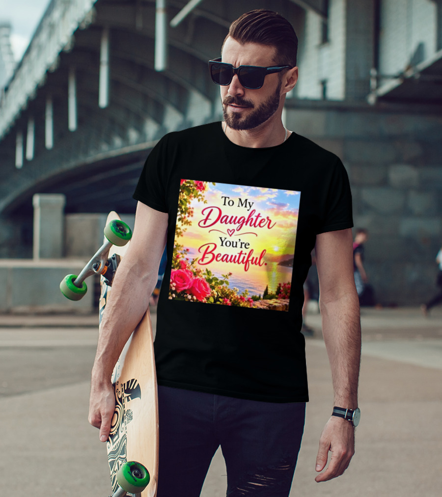 To My Daughter You're Beautiful Love Heart Roses Sunset Scenic View T-Shirt