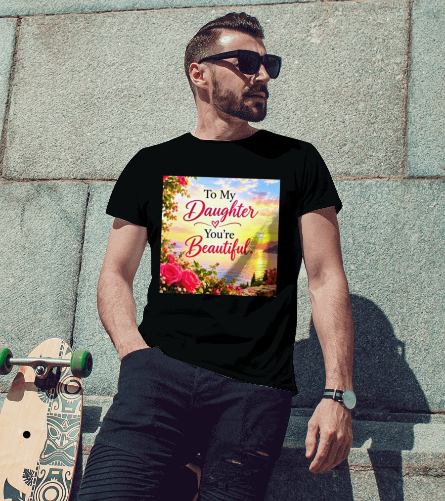 To My Daughter You're Beautiful Love Heart Roses Sunset Scenic View T-Shirt