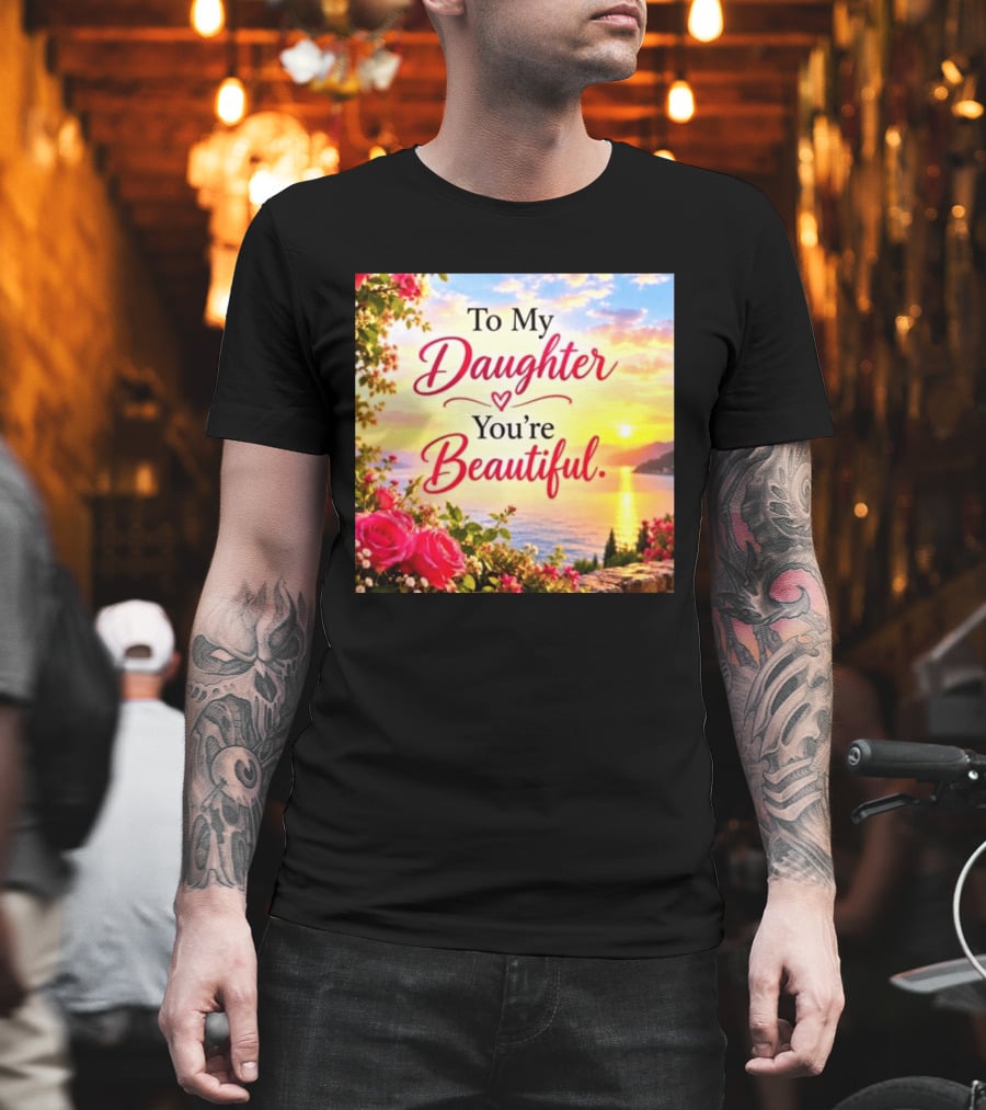 To My Daughter You're Beautiful Love Heart Roses Sunset Scenic View T-Shirt
