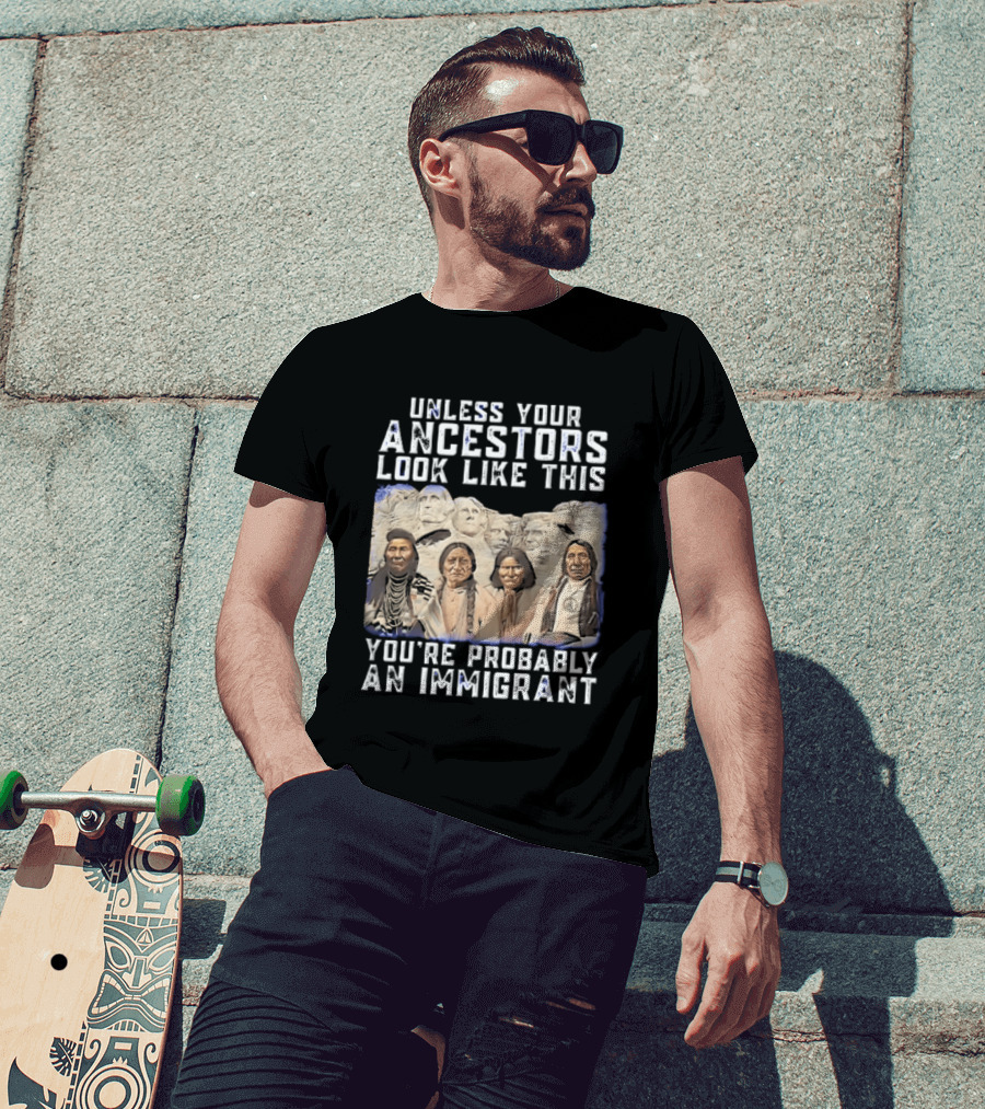 Unless Your Ancestors Look Like This Youre Probably An Immigrant Native American Chiefs Mount Rushmore T-Shirt