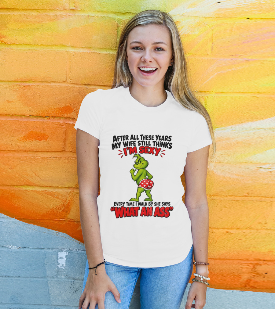Grinch After All These Years My Wife Still Thinks I'm Sexy Every Time I Walk By She Says What An Ass T-Shirt