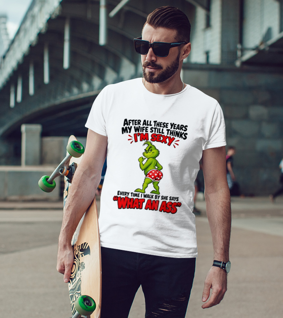 Grinch After All These Years My Wife Still Thinks I'm Sexy Every Time I Walk By She Says What An Ass T-Shirt