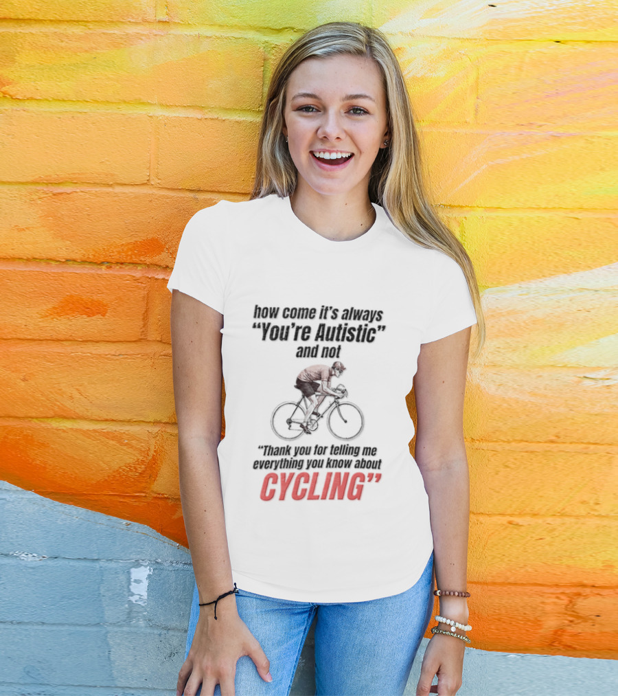 How Come It's Always You're Autistic And Not Thank You For Being Into Cycling T-Shirt