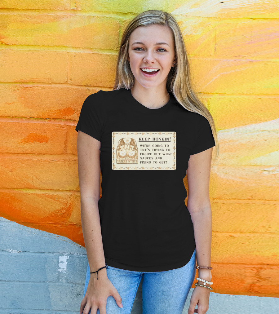 Keep Honkin We're Going To Taters 'n' Tits TNT's Figuring Out Sauces And Fixins T-Shirt