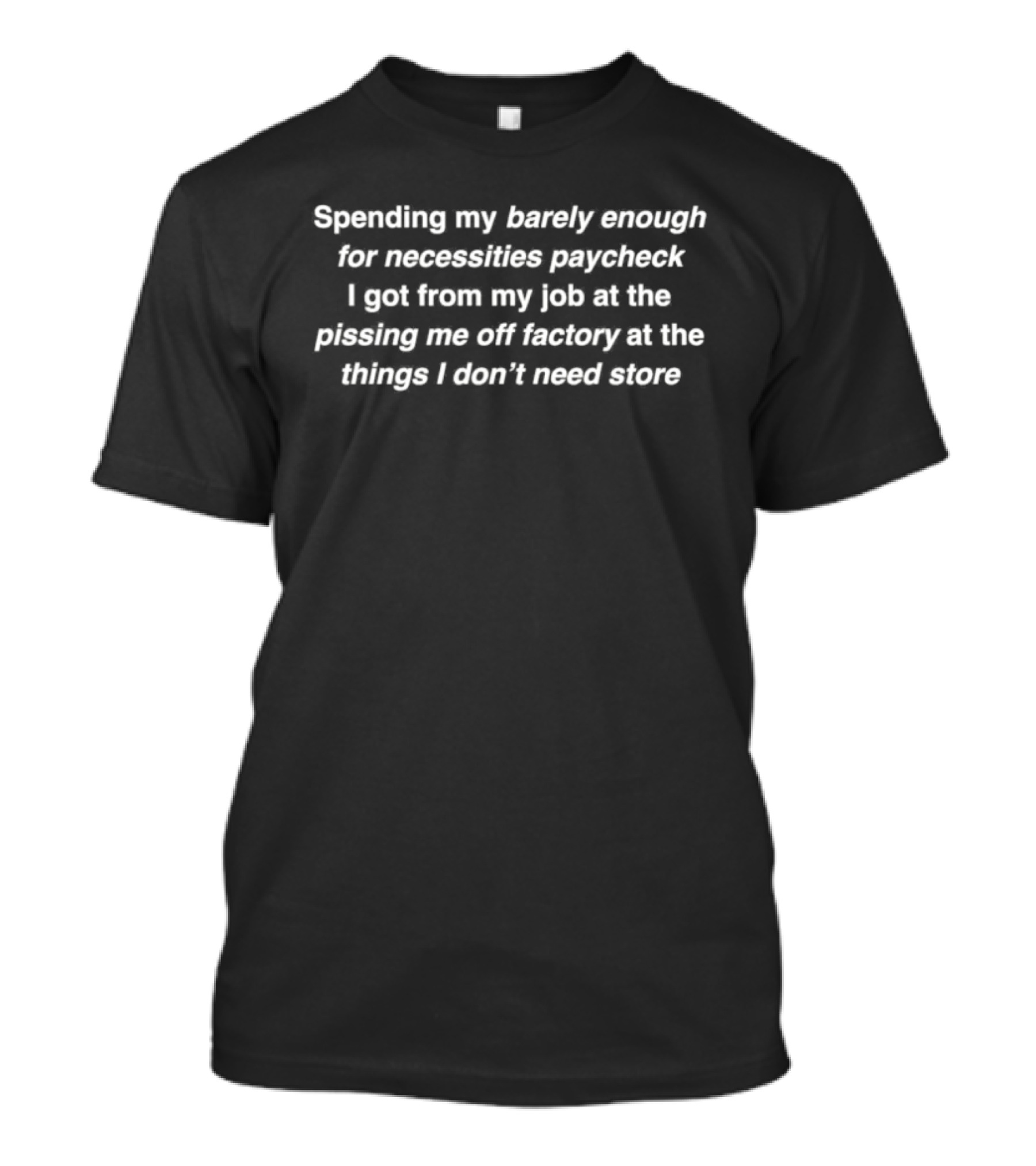 Spending My Barely Enough For Necessities Paycheck I Get From My Job At The Pissing Me Off Factory At The Things I Don't Need Store T-Shirt