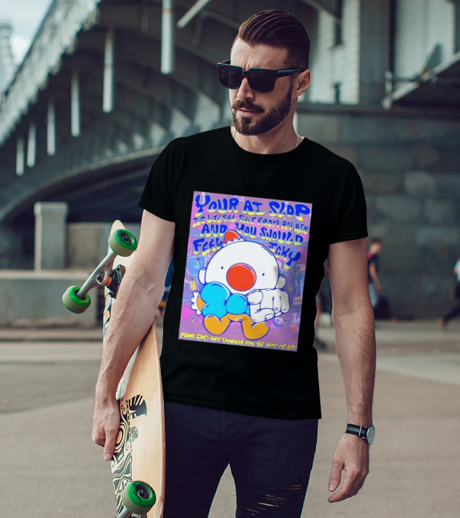 Your AI Slop Is Literal Shit From An Ass And You Should Feel Icky Make Bad Art Yourself Like The Rest Of Us T-Shirt