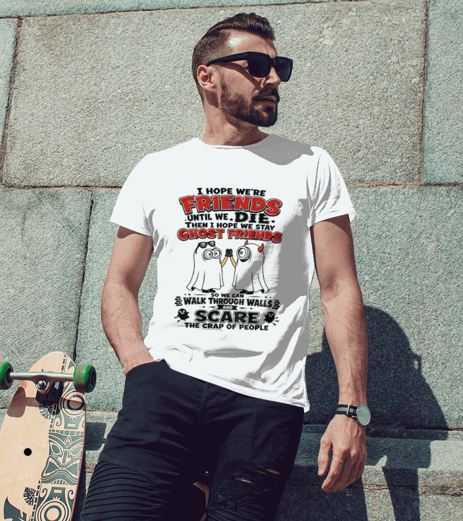 I Hope We're Friends Until We Die Then I Hope We Stay Ghost Friends Walk Through Walls Scare People T-Shirt