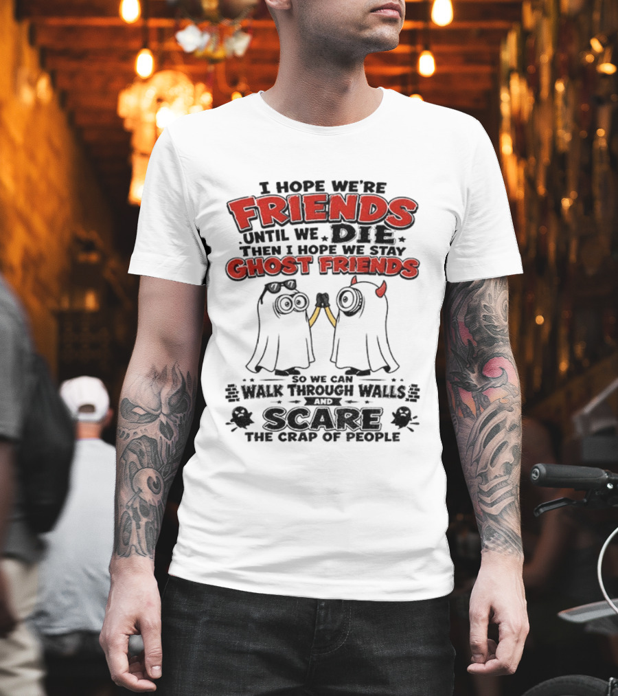 I Hope We're Friends Until We Die Then I Hope We Stay Ghost Friends Walk Through Walls Scare People T-Shirt