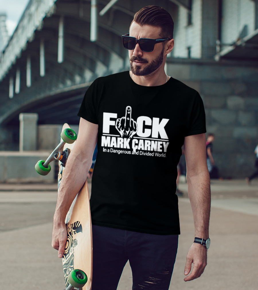F*ck Mark Carney In A Dangerous And Divided World T-Shirt