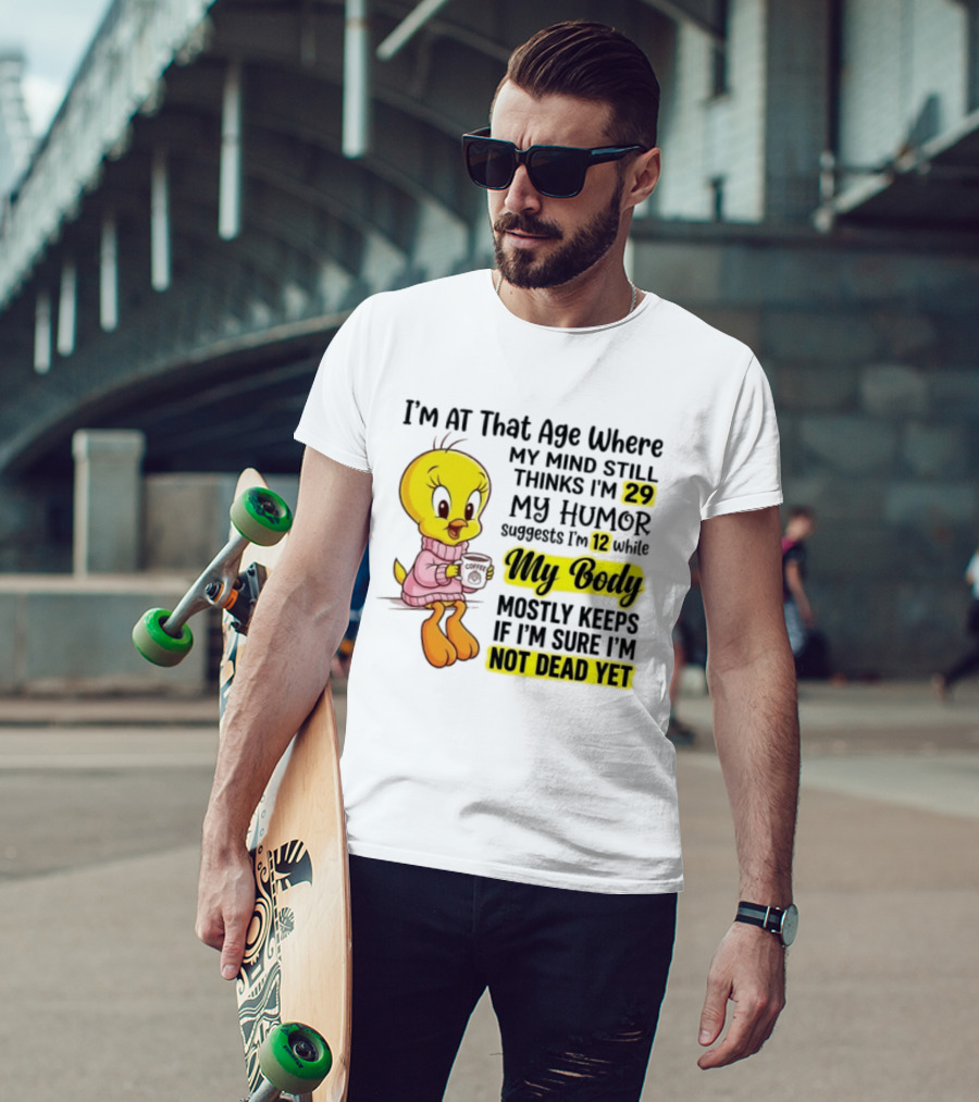 I'm At That Age Where My Mind Still Thinks I'm 29 Tweety Bird My Humor Suggests I'm 12 While My Body Mostly Keeps If I'm Sure I'm Not Dead Yet T-Shirt