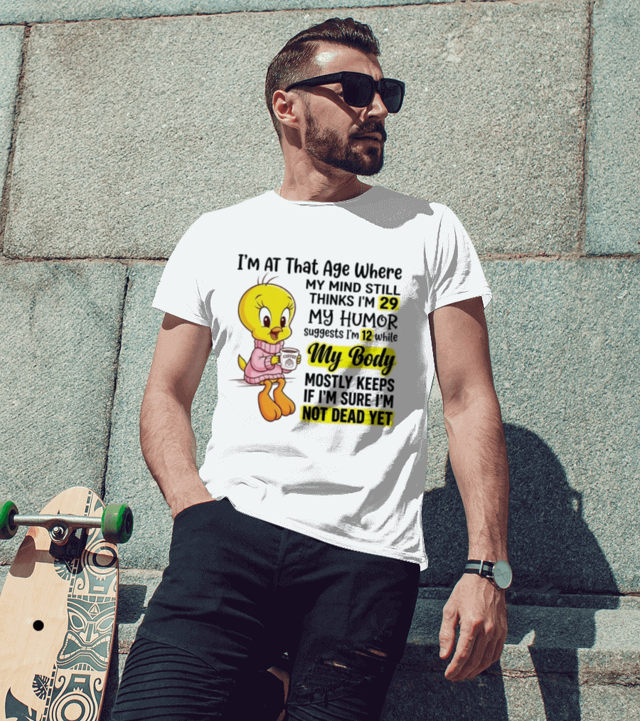I'm At That Age Where My Mind Still Thinks I'm 29 Tweety Bird My Humor Suggests I'm 12 While My Body Mostly Keeps If I'm Sure I'm Not Dead Yet T-Shirt