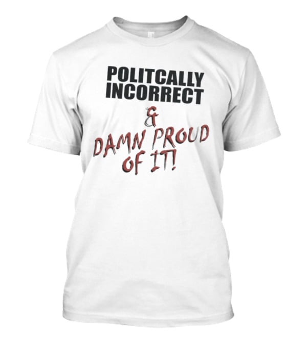 Politically Incorrect & Damn Proud Of It T-Shirt