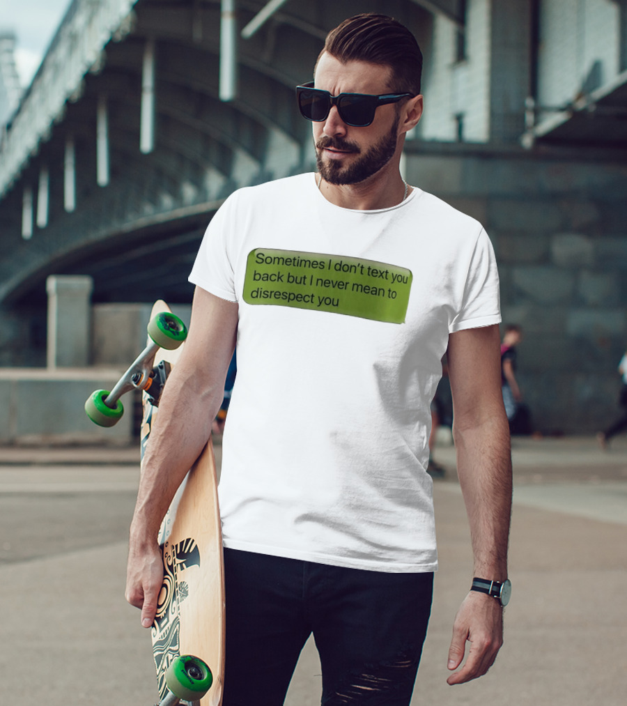 Sometimes I Don't Text You Back But I Never Mean To Disrespect You T-Shirt