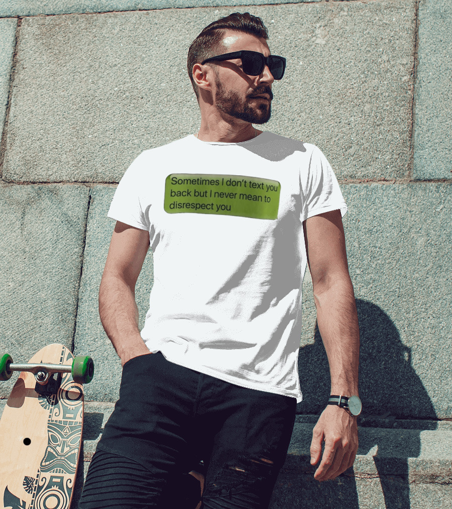 Sometimes I Don't Text You Back But I Never Mean To Disrespect You T-Shirt