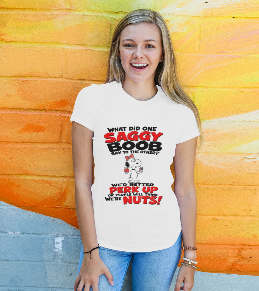 What Did One Saggy Boob Say To The Other Perk Up Or People Will Think We're Nuts Snoopy T-Shirt
