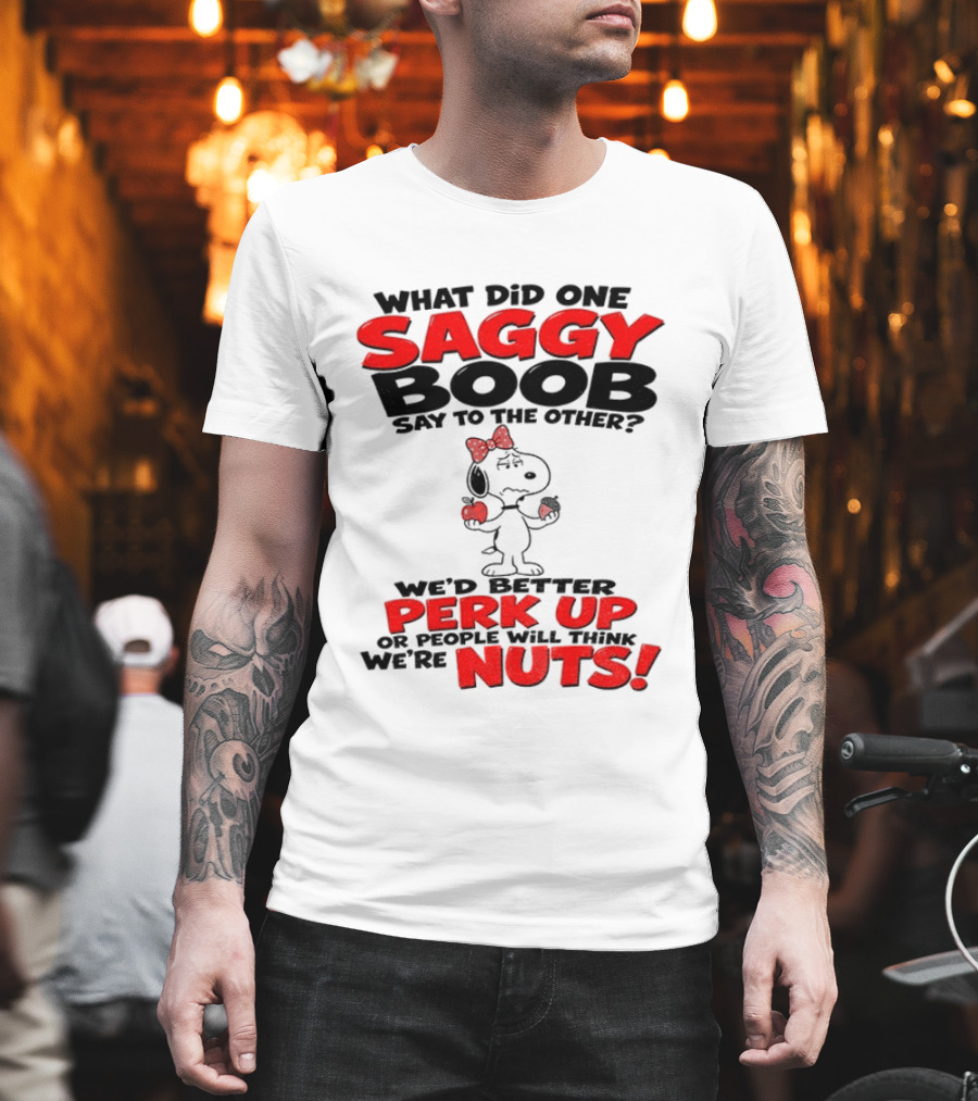 What Did One Saggy Boob Say To The Other Perk Up Or People Will Think We're Nuts Snoopy T-Shirt