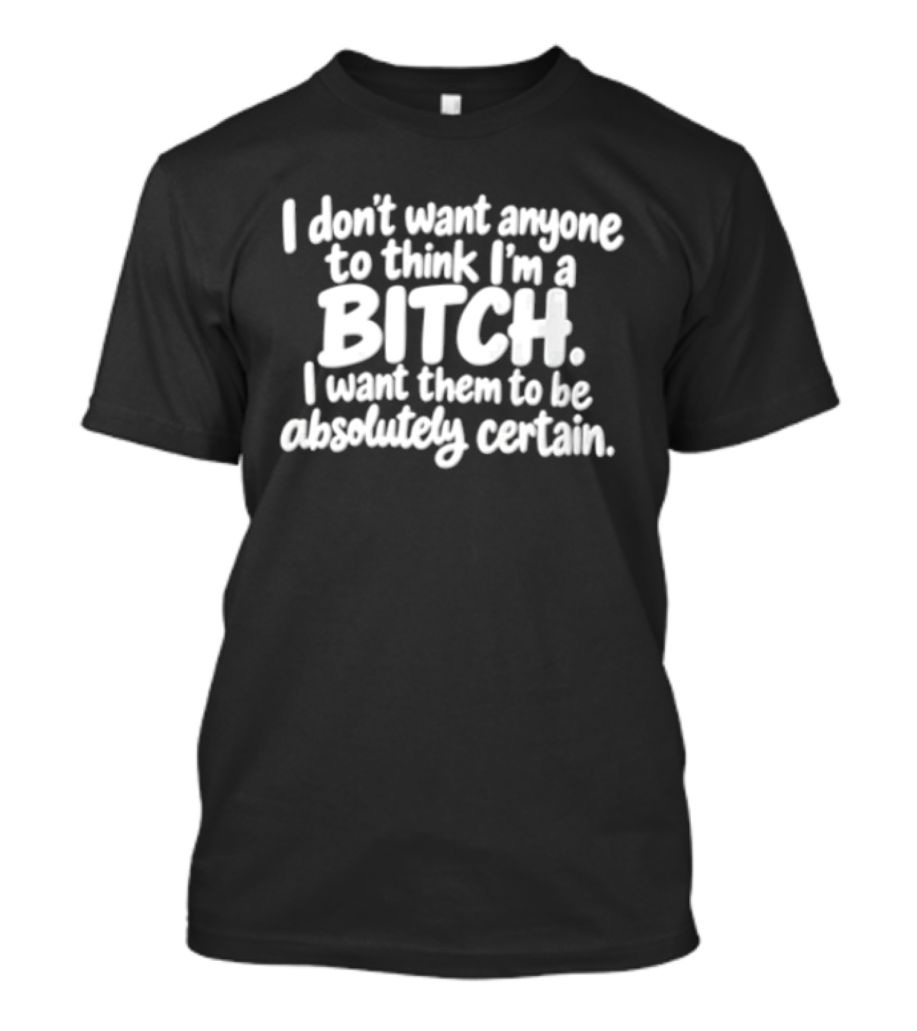 I Don't Want Anyone To Think I'm A Bitch I Want Them To Be Absolutely Certain T-Shirt