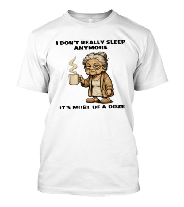 I Don't Really Sleep Anymore It's More Of A Doze Between Pee Breaks T-Shirt