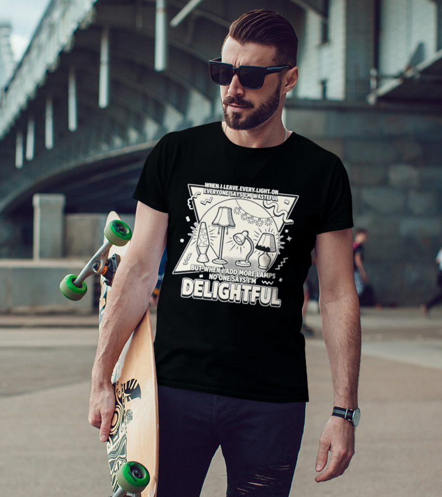 When I Leave Every Light On Everyone Says I'm Wasteful But When I Add More Lamps No One Says I'm Delightful T-Shirt