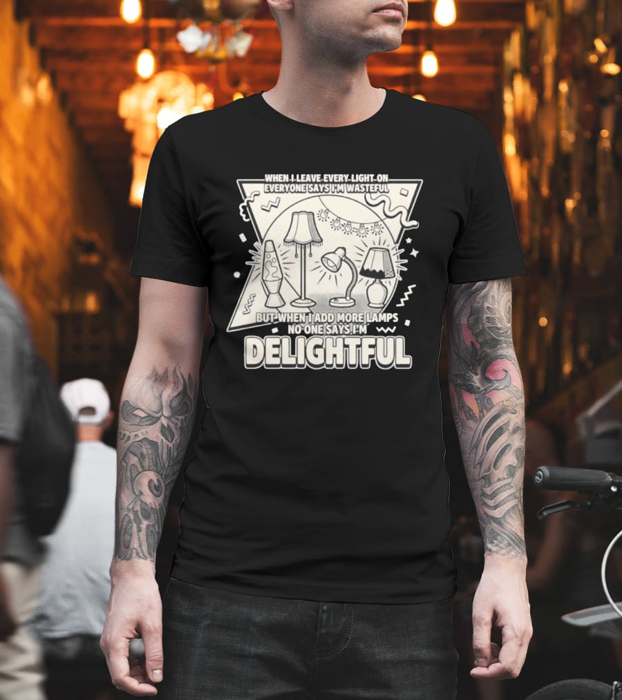 When I Leave Every Light On Everyone Says I'm Wasteful But When I Add More Lamps No One Says I'm Delightful T-Shirt