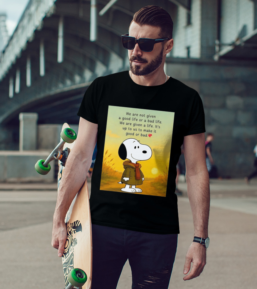Snoopy We Are Not Given A Good Life Or A Bad Life We Are Given A Life It's Up To Us To Make It Good Or Bad T-Shirt