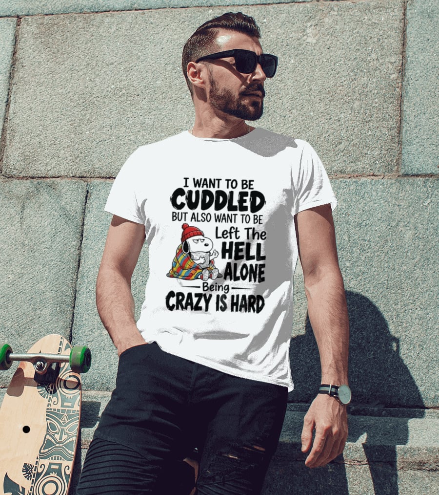 I Want To Be Cuddled But Also Want To Be Left The Hell Alone Being Crazy Is Hard T-Shirt