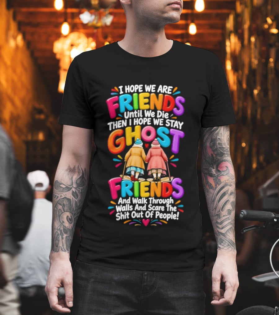 I Hope We Are Friends Until We Die Then I Hope We Stay Ghost Friends And Walk Through Walls Scaring People T-Shirt