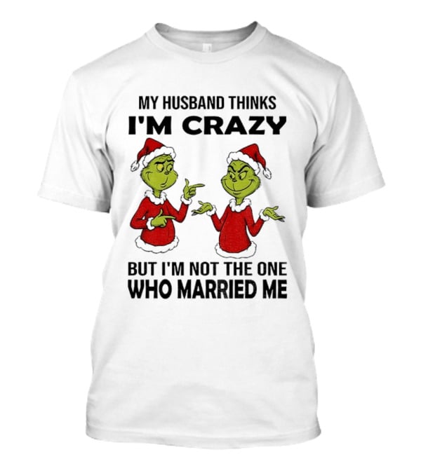 Grinch Santa My Husband Thinks I'm Crazy But I'm Not The One Who Married Me Christmas Sweater T-Shirt