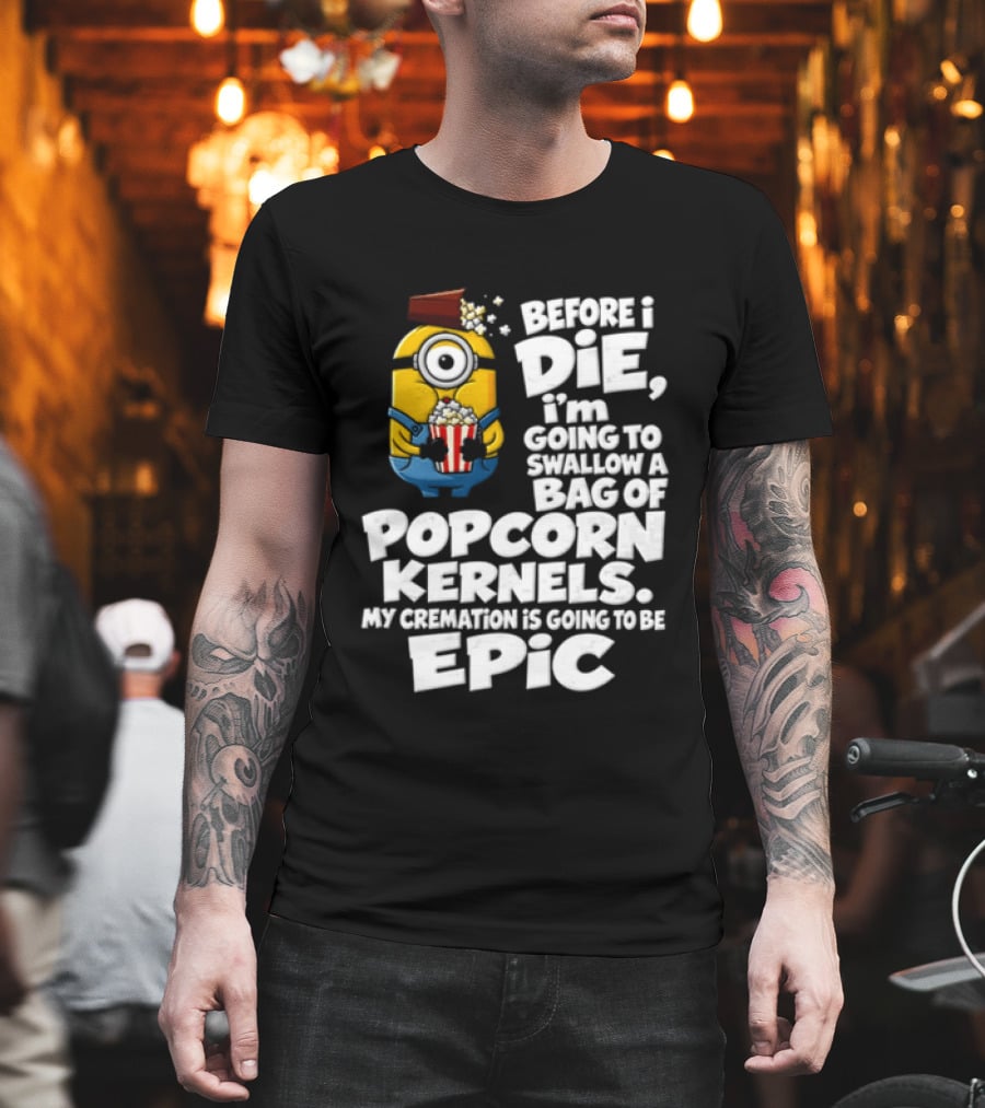 Before I Die I'm Going To Swallow A Bag Of Popcorn Kernels Minion My Cremation Is Going To Be Epic T-Shirt