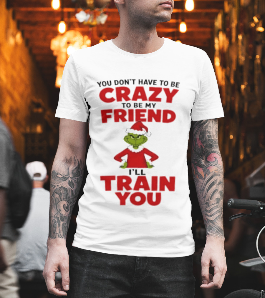 The Grinch You Don't Have To Be Crazy To Be My Friend I'll Train You Christmas T-Shirt