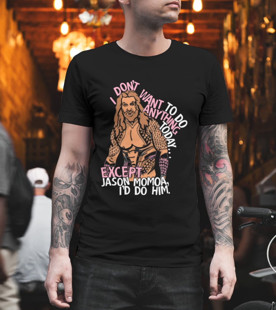 I Don't Want To Do Anything Today Jason Momoa I'd Do Him T-Shirt