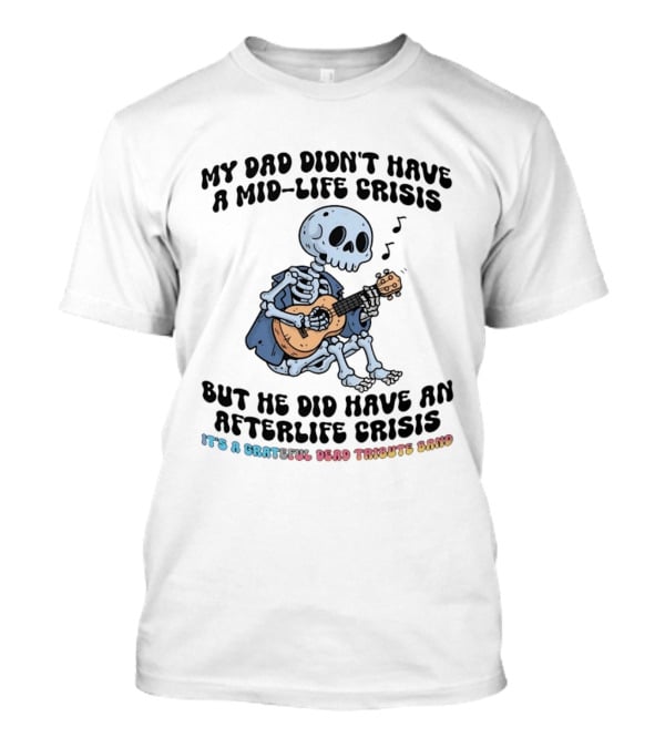 My Dad Didn't Have A Mid Life Crisis But He Did Have An Afterlife Crisis Grateful Dead Tribute Band T-Shirt