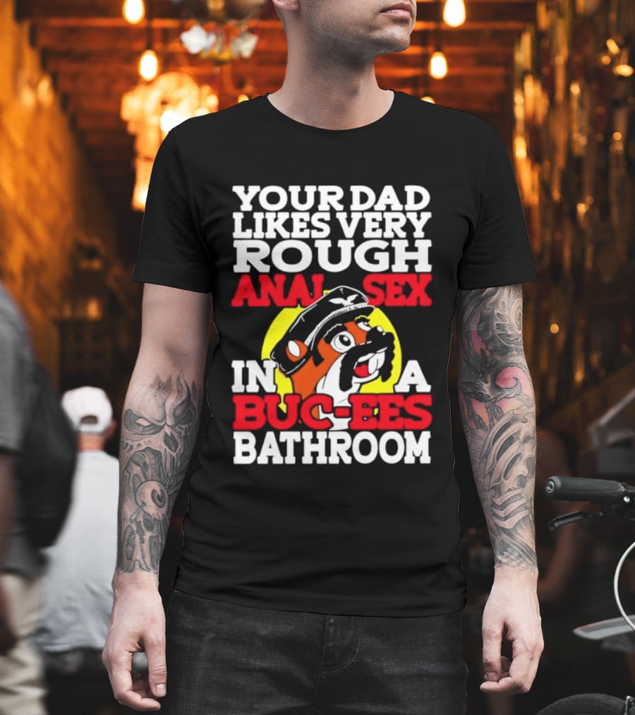 Your Dad Likes Very Rough Anal Sex In A Buc Ees Bathroom T-Shirt