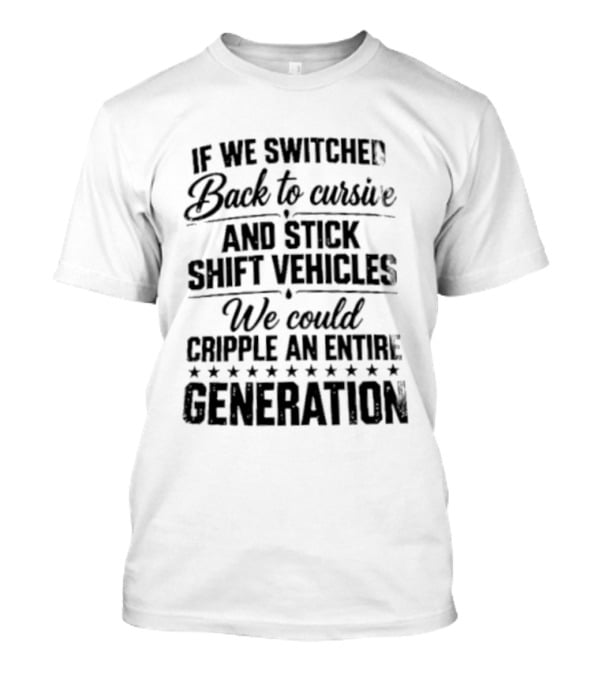 If We Switched Back To Cursive And Stick Shift Vehicles We Could Cripple An Entire Generation T-Shirt