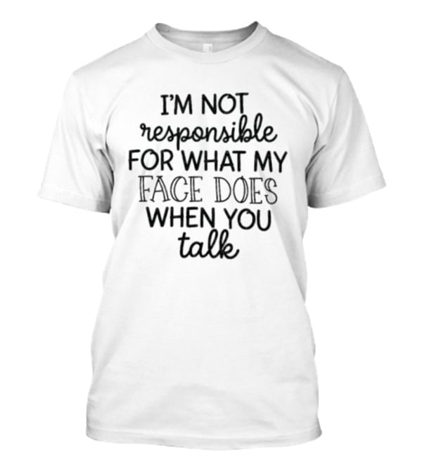 I'm Not Responsible For What My Face Does When You Talk T-Shirt