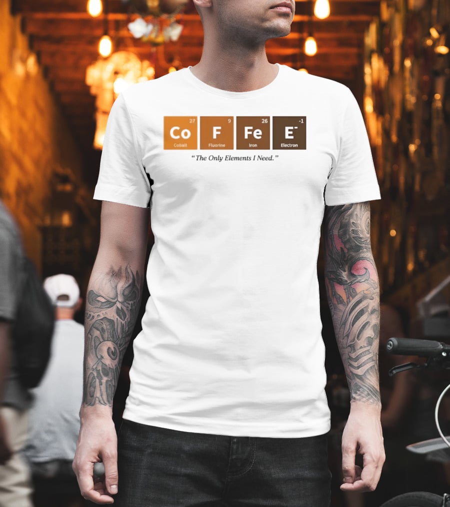 Coffee The Only Elements I Need Periodic Table Co F Fe E T-Shirt