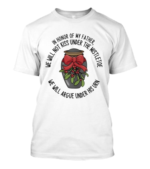 In Honor Of My Father We Will Not Kiss Under The Mistletoe We Will Argue Under His Urn T-Shirt