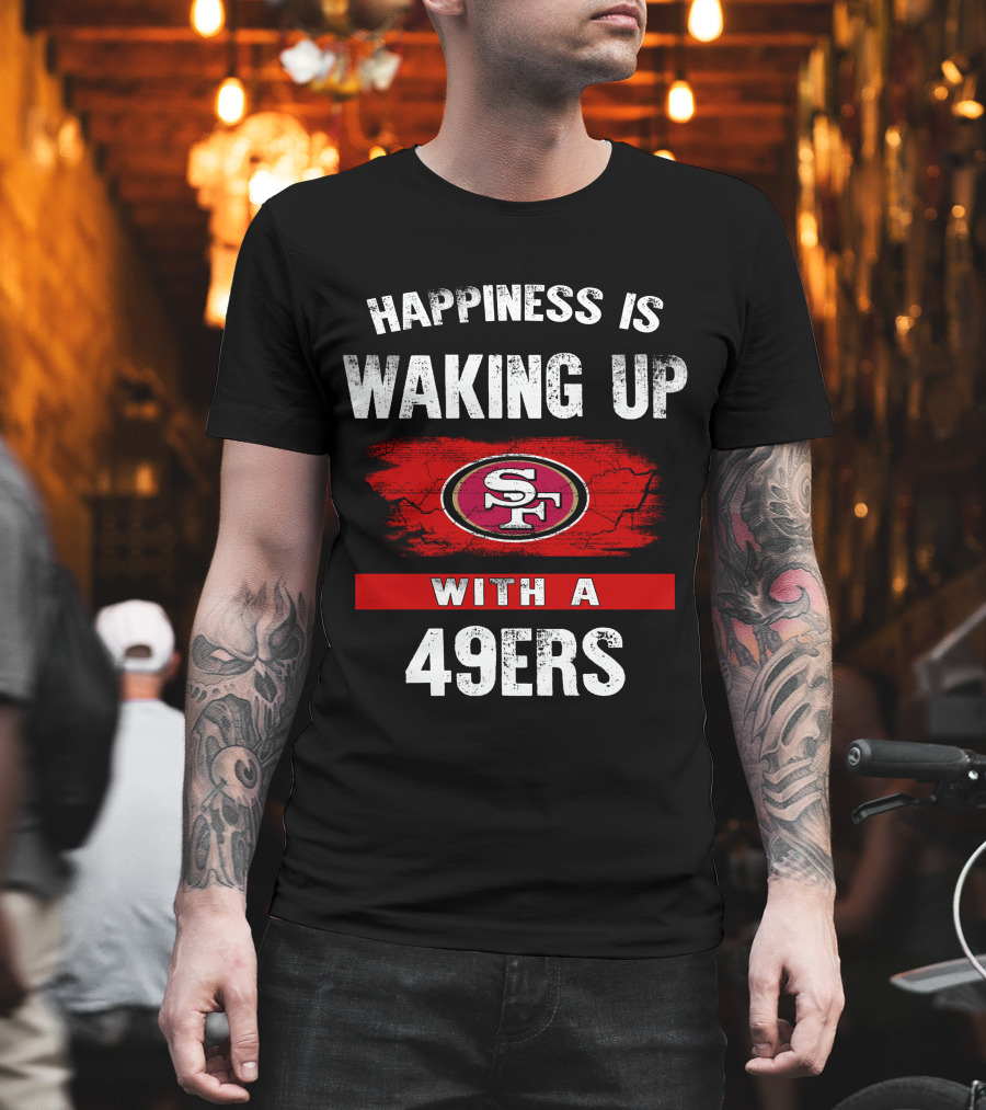 Happiness Is Waking Up With A San Francisco 49ers T-Shirt
