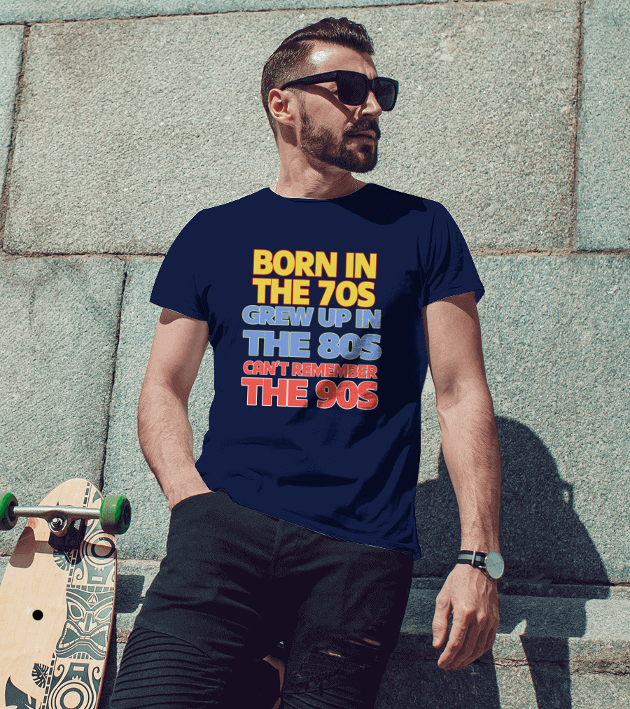 Born IN The 70S Grew Up IN The 80S Can't Remember The 90S T-Shirt
