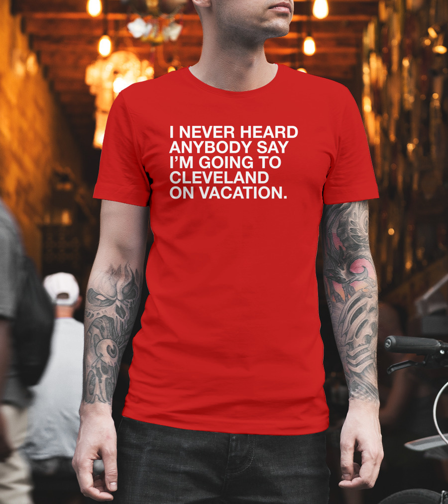 I Never Heard Anybody Say I'm Going to Cleveland on Vacation T-Shirt