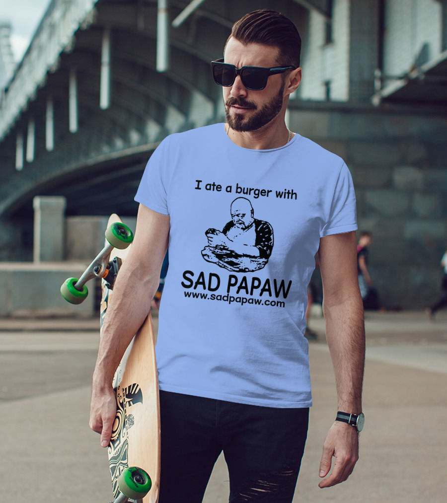 I Ate A Burger With Sad Papaw Www.sadpapaw.com T-Shirt