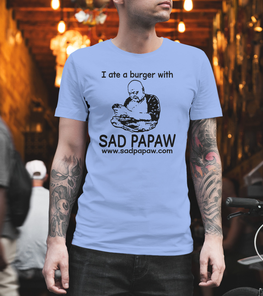 I Ate A Burger With Sad Papaw Www.sadpapaw.com T-Shirt