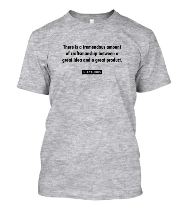 There Is A Tremendous Amount Of Craftsmanship Between A Great Idea And A Great Product Steve Jobs T-Shirt